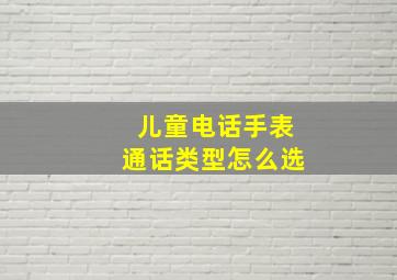 儿童电话手表通话类型怎么选