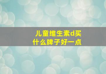 儿童维生素d买什么牌子好一点