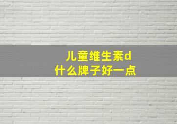 儿童维生素d什么牌子好一点