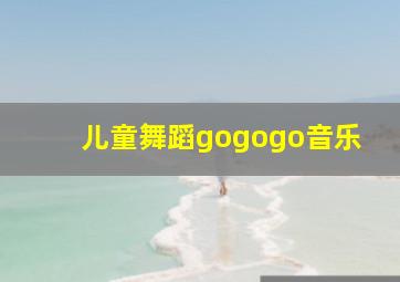 儿童舞蹈gogogo音乐