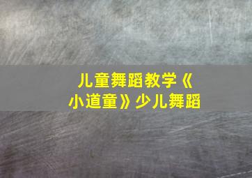 儿童舞蹈教学《小道童》少儿舞蹈