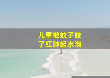 儿童被蚊子咬了红肿起水泡