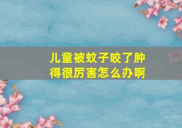 儿童被蚊子咬了肿得很厉害怎么办啊