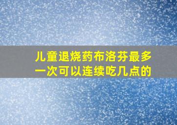 儿童退烧药布洛芬最多一次可以连续吃几点的