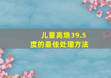 儿童高烧39.5度的最佳处理方法