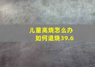 儿童高烧怎么办如何退烧39.6