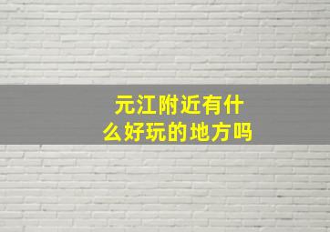 元江附近有什么好玩的地方吗