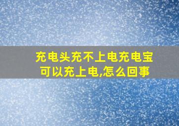 充电头充不上电充电宝可以充上电,怎么回事