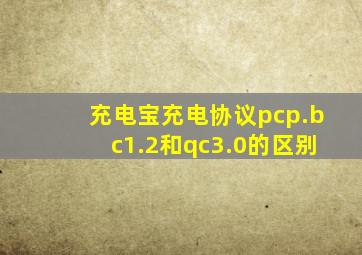 充电宝充电协议pcp.bc1.2和qc3.0的区别