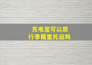 充电宝可以放行李箱里托运吗