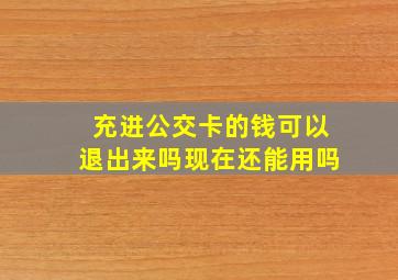 充进公交卡的钱可以退出来吗现在还能用吗