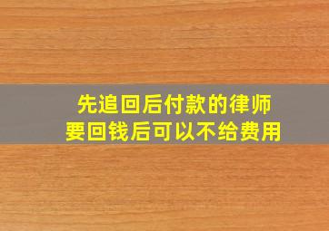 先追回后付款的律师要回钱后可以不给费用