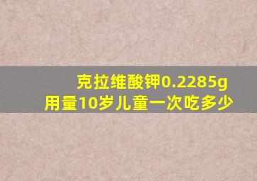 克拉维酸钾0.2285g用量10岁儿童一次吃多少