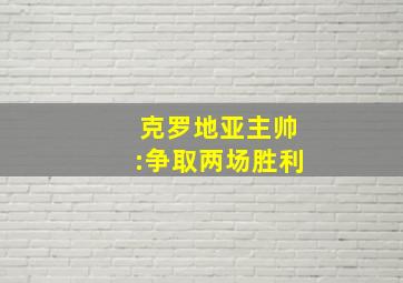 克罗地亚主帅:争取两场胜利