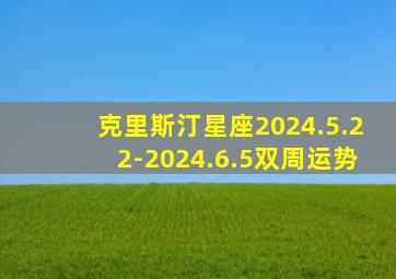 克里斯汀星座2024.5.22-2024.6.5双周运势