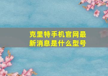 克里特手机官网最新消息是什么型号