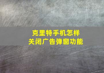 克里特手机怎样关闭广告弹窗功能