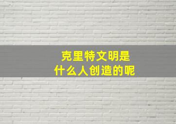 克里特文明是什么人创造的呢