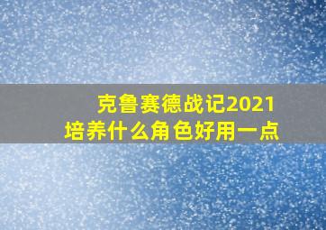 克鲁赛德战记2021培养什么角色好用一点