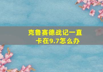 克鲁赛德战记一直卡在9.7怎么办