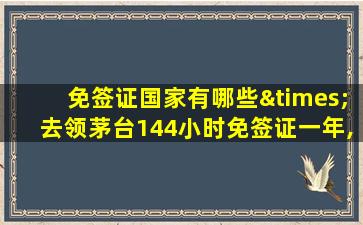 免签证国家有哪些×去领茅台144小时免签证一年,公布成