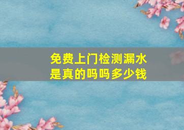 免费上门检测漏水是真的吗吗多少钱