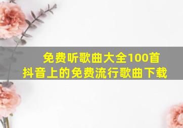 免费听歌曲大全100首抖音上的免费流行歌曲下载