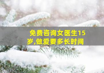 免费咨询女医生15岁,做爱要多长时间