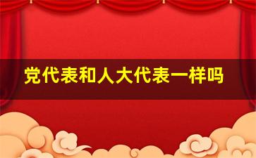 党代表和人大代表一样吗