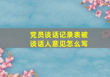 党员谈话记录表被谈话人意见怎么写