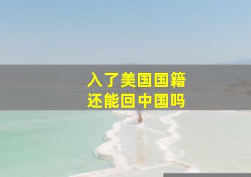 入了美国国籍还能回中国吗