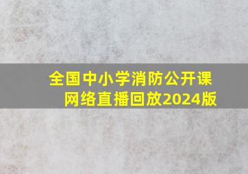 全国中小学消防公开课网络直播回放2024版