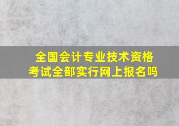 全国会计专业技术资格考试全部实行网上报名吗