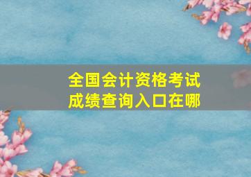 全国会计资格考试成绩查询入口在哪