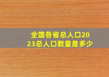 全国各省总人口2023总人口数量是多少