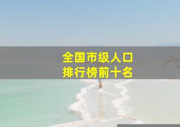 全国市级人口排行榜前十名