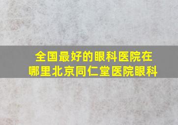 全国最好的眼科医院在哪里北京同仁堂医院眼科