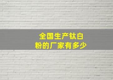 全国生产钛白粉的厂家有多少