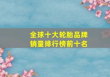 全球十大轮胎品牌销量排行榜前十名