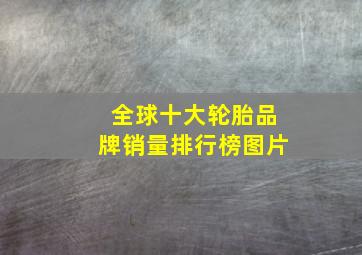 全球十大轮胎品牌销量排行榜图片