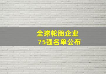 全球轮胎企业75强名单公布