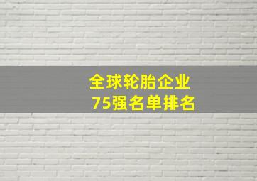 全球轮胎企业75强名单排名