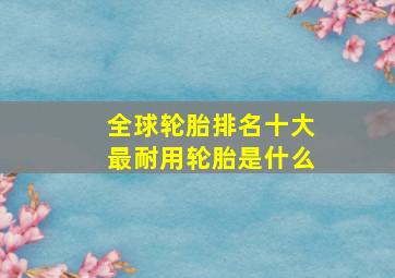 全球轮胎排名十大最耐用轮胎是什么