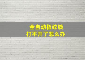 全自动指纹锁打不开了怎么办