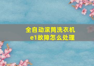 全自动滚筒洗衣机e1故障怎么处理