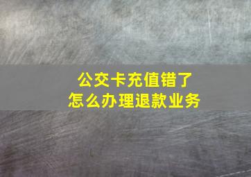 公交卡充值错了怎么办理退款业务