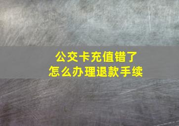 公交卡充值错了怎么办理退款手续