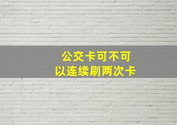 公交卡可不可以连续刷两次卡