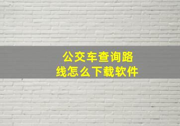 公交车查询路线怎么下载软件