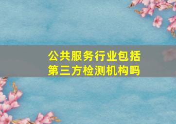 公共服务行业包括第三方检测机构吗